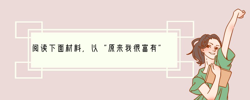 阅读下面材料,以“原来我很富有”为题写一篇作文。 我一直在哭,一直在哭,因为我